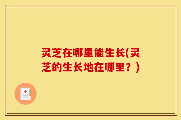 灵芝在哪里能生长(灵芝的生长地在哪里?) 灵芝在哪里能生长(灵芝的生长地在哪里?)