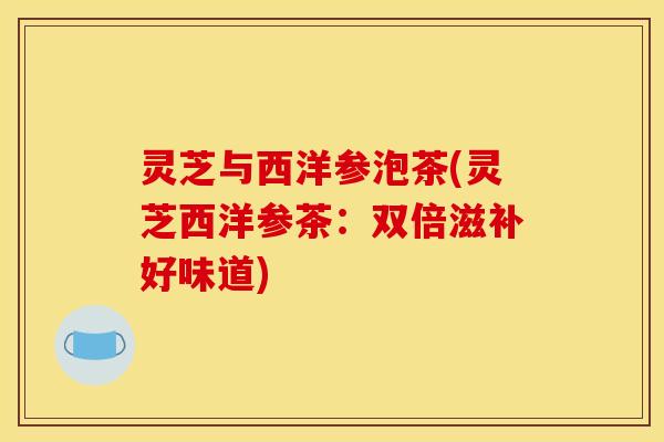 灵芝与西洋参泡茶(灵芝西洋参茶：双倍滋补好味道)