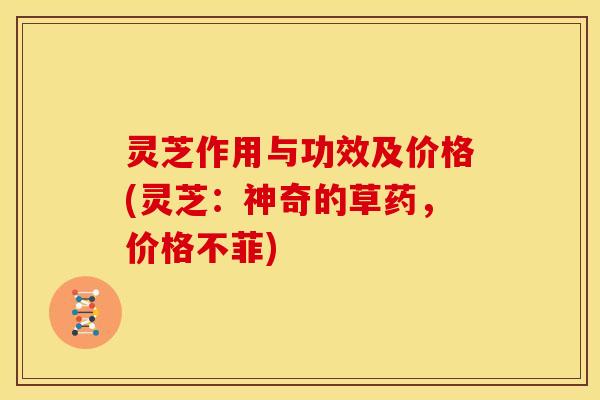 灵芝作用与功效及价格(灵芝:神奇的草药,价格不菲) 灵芝作用与功效及价格(灵芝:神奇的草药,价格不菲)