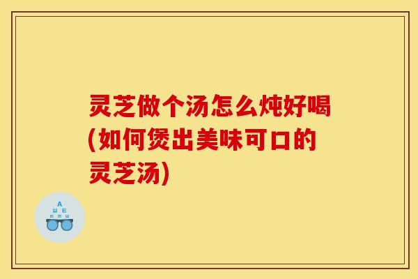 灵芝做个汤怎么炖好喝(如何煲出美味可口的灵芝汤) 灵芝做个汤怎么炖好喝(如何煲出美味可口的灵芝汤)