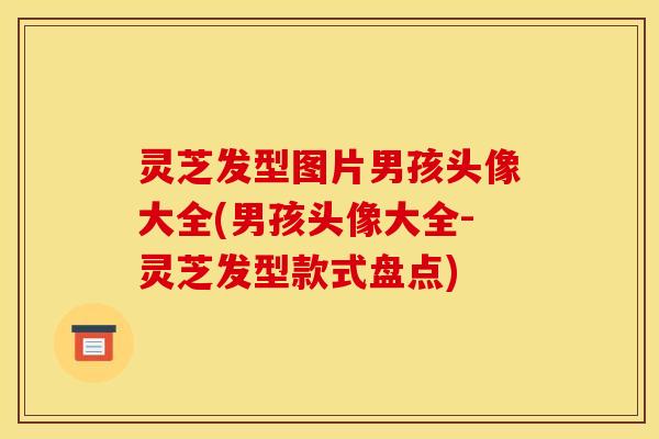 灵芝发型图片男孩头像大全(男孩头像大全-灵芝发型款式盘点) 灵芝发型图片男孩头像大全(男孩头像大全-灵芝发型款式盘点)