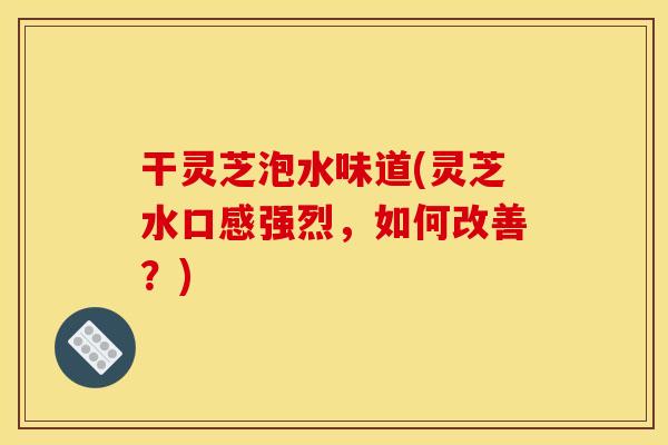 干灵芝泡水味道(灵芝水口感强烈,如何改善?) 干灵芝泡水味道(灵芝水口感强烈,如何改善?)