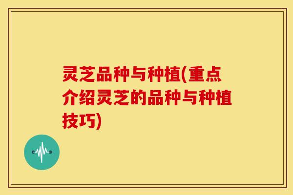 灵芝品种与种植(重点介绍灵芝的品种与种植技巧) 灵芝品种与种植(重点介绍灵芝的品种与种植技巧)