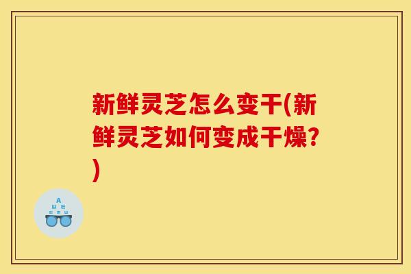 新鲜灵芝怎么变干(新鲜灵芝如何变成干燥？)