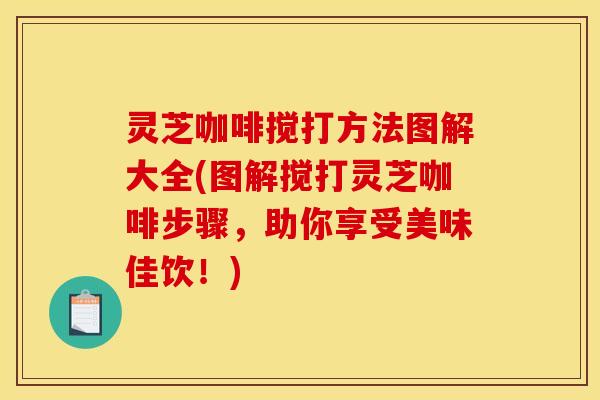 灵芝咖啡搅打方法图解大全(图解搅打灵芝咖啡步骤,助你享受美味佳饮!) 灵芝咖啡搅打方法图解大全(图解搅打灵芝咖啡步骤,助你享受美味佳饮!)