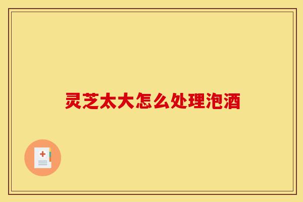 灵芝太大怎么处理泡酒