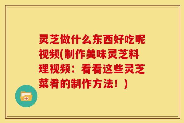 灵芝做什么东西好吃呢视频(制作美味灵芝料理视频:看看这些灵芝菜肴的制作方法!) 灵芝做什么东西好吃呢视频(制作美味灵芝料理视频:看看这些灵芝菜肴的制作方法!)