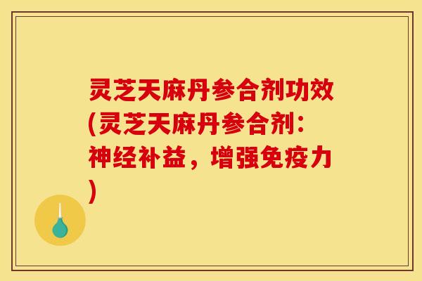 灵芝天麻丹参合剂功效(灵芝天麻丹参合剂:补益,增强免疫力) 灵芝天麻丹参合剂功效(灵芝天麻丹参合剂:补益,增强免疫力)