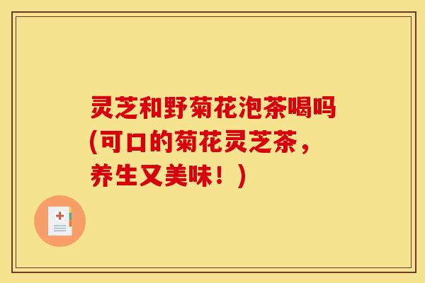灵芝和野菊花泡茶喝吗(可口的菊花灵芝茶,养生又美味!) 灵芝和野菊花泡茶喝吗(可口的菊花灵芝茶,养生又美味!)