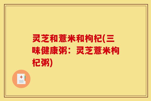 灵芝和薏米和枸杞(三味健康粥:灵芝薏米枸杞粥) 灵芝和薏米和枸杞(三味健康粥:灵芝薏米枸杞粥)