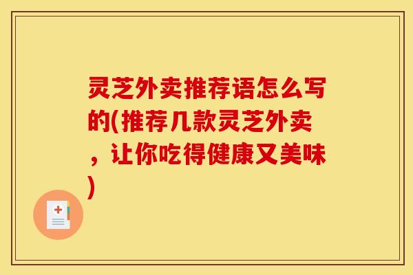 灵芝外卖推荐语怎么写的(推荐几款灵芝外卖,让你吃得健康又美味) 灵芝外卖推荐语怎么写的(推荐几款灵芝外卖,让你吃得健康又美味)