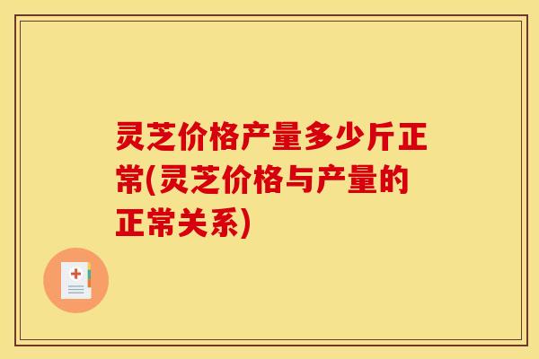 灵芝价格产量多少斤正常(灵芝价格与产量的正常关系) 灵芝价格产量多少斤正常(灵芝价格与产量的正常关系)