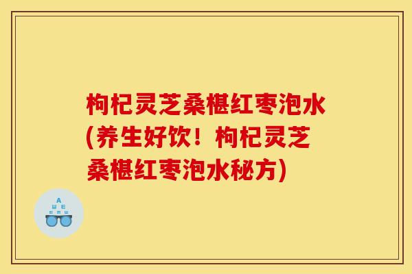 枸杞灵芝桑椹红枣泡水(养生好饮!枸杞灵芝桑椹红枣泡水秘方) 枸杞灵芝桑椹红枣泡水(养生好饮!枸杞灵芝桑椹红枣泡水秘方)