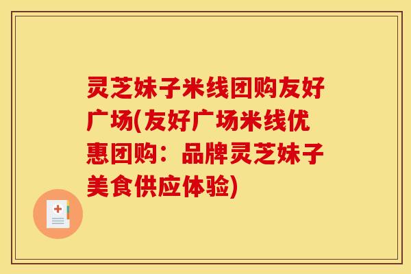 灵芝妹子米线团购友好广场(友好广场米线优惠团购:品牌灵芝妹子美食供应体验) 灵芝妹子米线团购友好广场(友好广场米线优惠团购:品牌灵芝妹子美食供应体验)