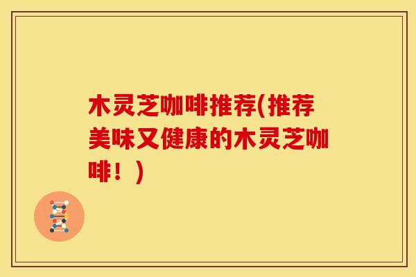 木灵芝咖啡推荐(推荐美味又健康的木灵芝咖啡!) 木灵芝咖啡推荐(推荐美味又健康的木灵芝咖啡!)