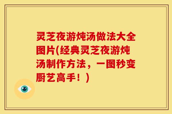 灵芝夜游炖汤做法大全图片(经典灵芝夜游炖汤制作方法,一图秒变厨艺高手!) 灵芝夜游炖汤做法大全图片(经典灵芝夜游炖汤制作方法,一图秒变厨艺高手!)