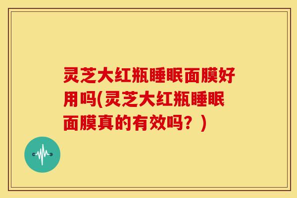 灵芝大红瓶面膜好用吗(灵芝大红瓶面膜真的有效吗?) 灵芝大红瓶面膜好用吗(灵芝大红瓶面膜真的有效吗?)
