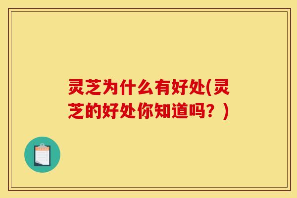 灵芝为什么有好处(灵芝的好处你知道吗？)
