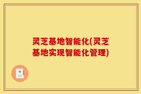 灵芝基地智能化(灵芝基地实现智能化管理) 灵芝基地智能化(灵芝基地实现智能化管理)