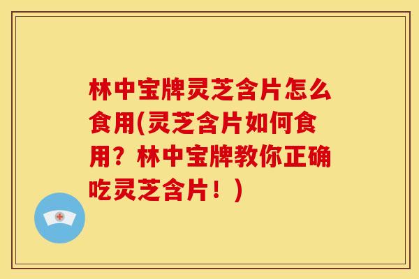 林中宝牌灵芝含片怎么食用(灵芝含片如何食用?林中宝牌教你正确吃灵芝含片!) 林中宝牌灵芝含片怎么食用(灵芝含片如何食用?林中宝牌教你正确吃灵芝含片!)