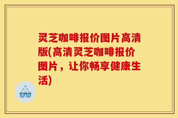 灵芝咖啡报价图片高清版(高清灵芝咖啡报价图片,让你畅享健康生活) 灵芝咖啡报价图片高清版(高清灵芝咖啡报价图片,让你畅享健康生活)