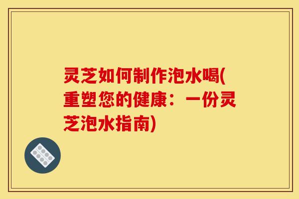灵芝如何制作泡水喝(重塑您的健康:一份灵芝泡水指南) 灵芝如何制作泡水喝(重塑您的健康:一份灵芝泡水指南)