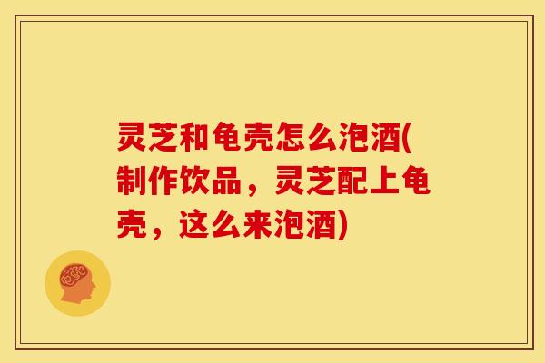灵芝和龟壳怎么泡酒(制作饮品,灵芝配上龟壳,这么来泡酒) 灵芝和龟壳怎么泡酒(制作饮品,灵芝配上龟壳,这么来泡酒)