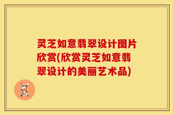 灵芝如意翡翠设计图片欣赏(欣赏灵芝如意翡翠设计的美丽艺术品) 灵芝如意翡翠设计图片欣赏(欣赏灵芝如意翡翠设计的美丽艺术品)