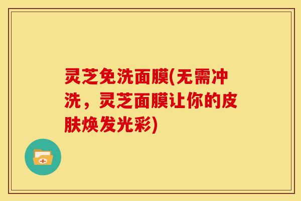 灵芝免洗面膜(无需冲洗，灵芝面膜让你的焕发光彩)