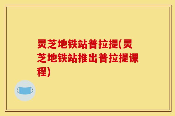 灵芝地铁站普拉提(灵芝地铁站推出普拉提课程) 灵芝地铁站普拉提(灵芝地铁站推出普拉提课程)