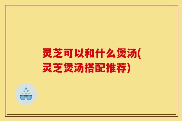 灵芝可以和什么煲汤(灵芝煲汤搭配推荐) 灵芝可以和什么煲汤(灵芝煲汤搭配推荐)