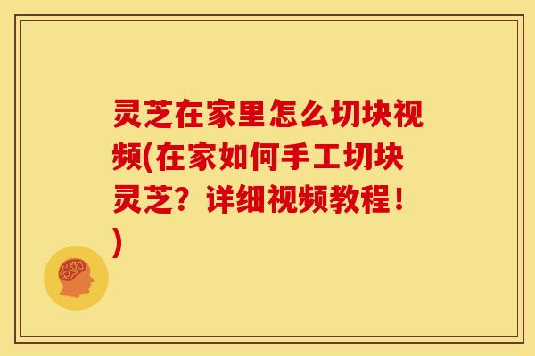 灵芝在家里怎么切块视频(在家如何手工切块灵芝？详细视频教程！)