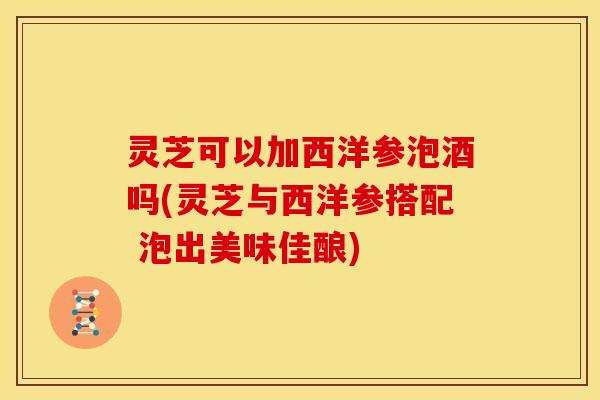 灵芝可以加西洋参泡酒吗(灵芝与西洋参搭配 泡出美味佳酿) 灵芝可以加西洋参泡酒吗(灵芝与西洋参搭配 泡出美味佳酿)