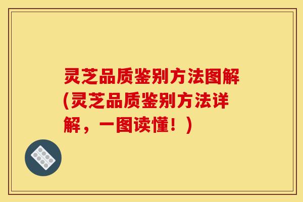 灵芝品质鉴别方法图解(灵芝品质鉴别方法详解,一图读懂!) 灵芝品质鉴别方法图解(灵芝品质鉴别方法详解,一图读懂!)