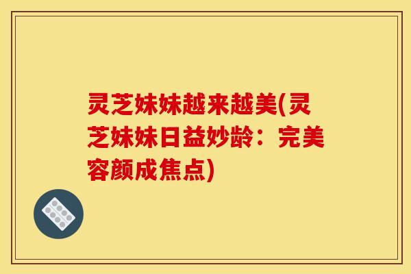 灵芝妹妹越来越美(灵芝妹妹日益妙龄:完美容颜成焦点) 灵芝妹妹越来越美(灵芝妹妹日益妙龄:完美容颜成焦点)