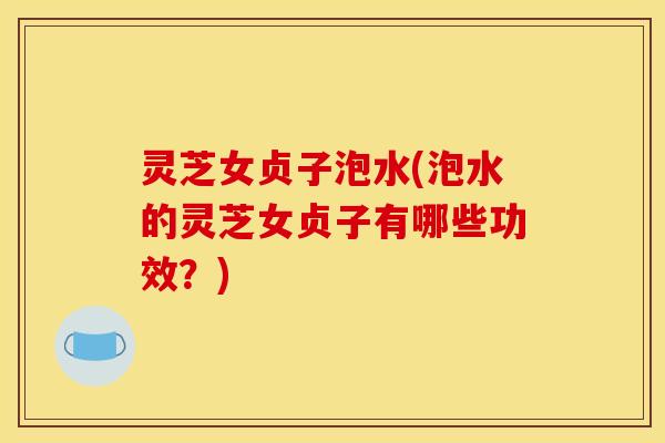 灵芝女贞子泡水(泡水的灵芝女贞子有哪些功效?) 灵芝女贞子泡水(泡水的灵芝女贞子有哪些功效?)