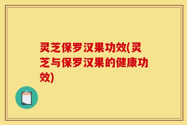 灵芝保罗汉果功效(灵芝与保罗汉果的健康功效) 灵芝保罗汉果功效(灵芝与保罗汉果的健康功效)
