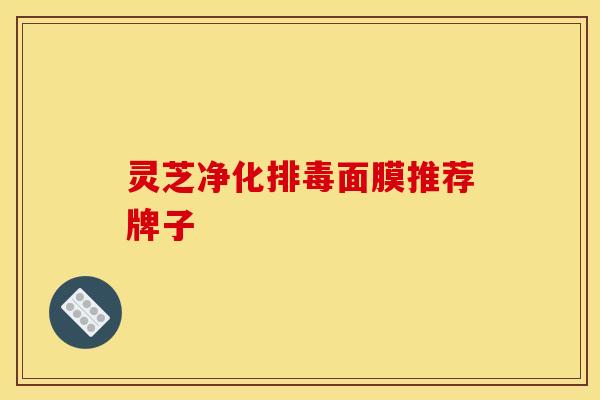 灵芝净化面膜推荐牌子 灵芝净化面膜推荐牌子