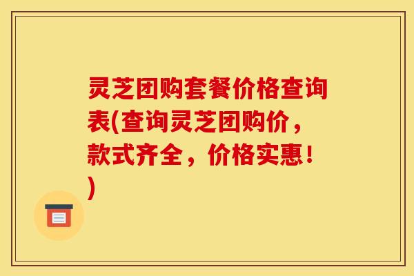 灵芝团购套餐价格查询表(查询灵芝团购价，款式齐全，价格实惠！)