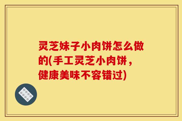 灵芝妹子小肉饼怎么做的(手工灵芝小肉饼,健康美味不容错过) 灵芝妹子小肉饼怎么做的(手工灵芝小肉饼,健康美味不容错过)
