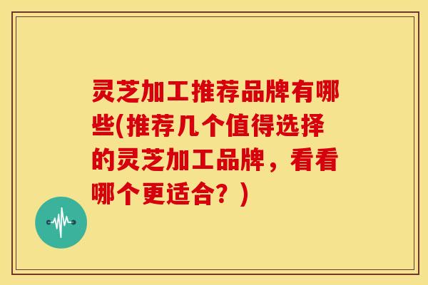 灵芝加工推荐品牌有哪些(推荐几个值得选择的灵芝加工品牌,看看哪个更适合?) 灵芝加工推荐品牌有哪些(推荐几个值得选择的灵芝加工品牌,看看哪个更适合?)