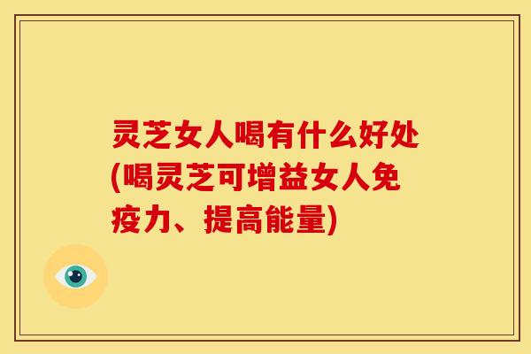 灵芝女人喝有什么好处(喝灵芝可增益女人免疫力、提高能量) 灵芝女人喝有什么好处(喝灵芝可增益女人免疫力、提高能量)