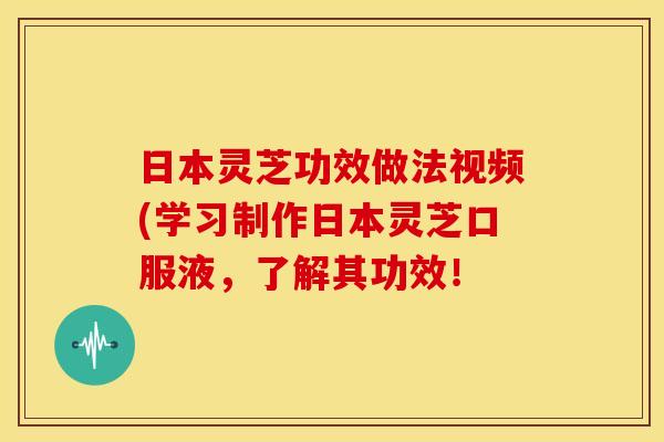 日本灵芝功效做法视频(学习制作日本灵芝口服液,了解其功效! 日本灵芝功效做法视频(学习制作日本灵芝口服液,了解其功效!