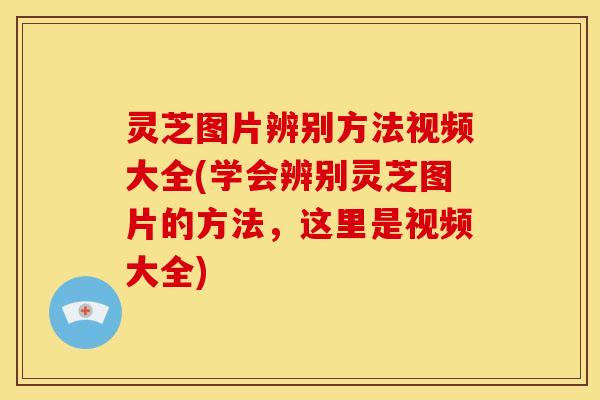 灵芝图片辨别方法视频大全(学会辨别灵芝图片的方法,这里是视频大全) 灵芝图片辨别方法视频大全(学会辨别灵芝图片的方法,这里是视频大全)