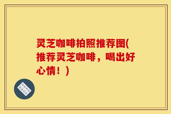 灵芝咖啡拍照推荐图(推荐灵芝咖啡,喝出好心情!) 灵芝咖啡拍照推荐图(推荐灵芝咖啡,喝出好心情!)