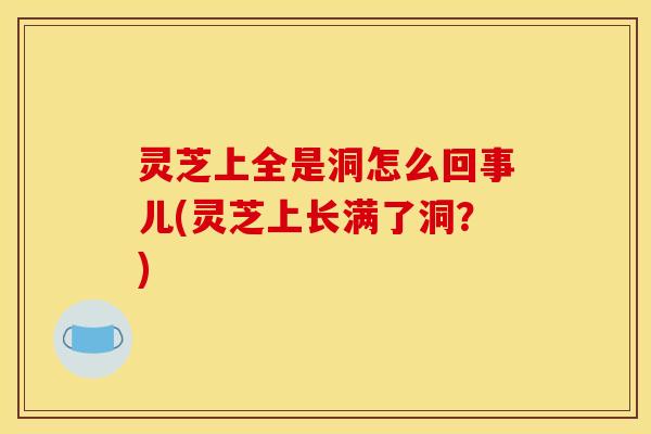 灵芝上全是洞怎么回事儿(灵芝上长满了洞?) 灵芝上全是洞怎么回事儿(灵芝上长满了洞?)