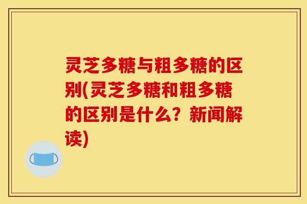 灵芝多糖与粗多糖的区别(灵芝多糖和粗多糖的区别是什么?新闻解读) 灵芝多糖与粗多糖的区别(灵芝多糖和粗多糖的区别是什么?新闻解读)