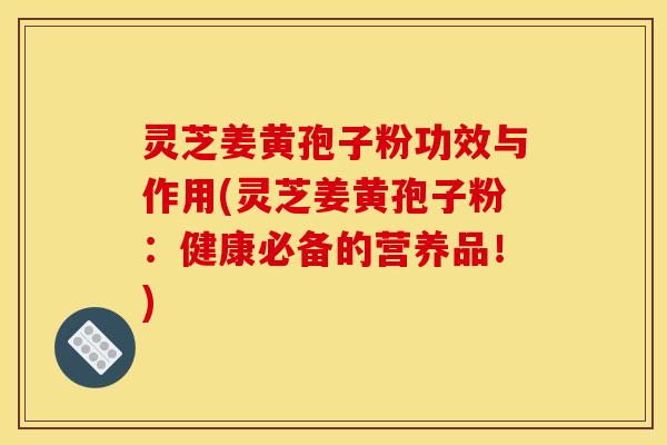 灵芝姜黄孢子粉功效与作用(灵芝姜黄孢子粉:健康必备的营养品!) 灵芝姜黄孢子粉功效与作用(灵芝姜黄孢子粉:健康必备的营养品!)