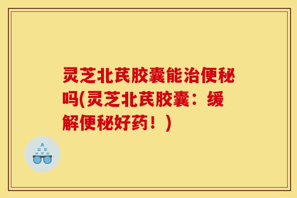 灵芝北芪胶囊能吗(灵芝北芪胶囊:缓解好药!) 灵芝北芪胶囊能吗(灵芝北芪胶囊:缓解好药!)