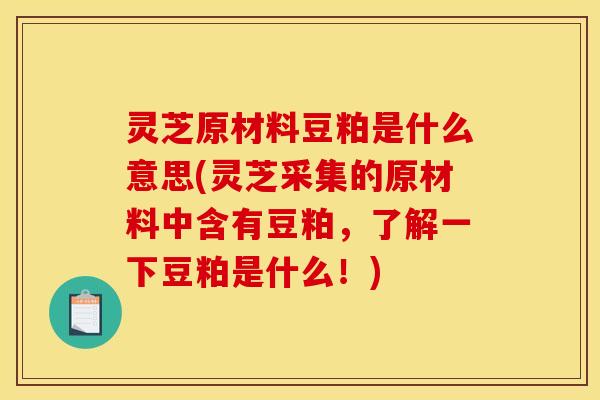 灵芝原材料豆粕是什么意思(灵芝采集的原材料中含有豆粕,了解一下豆粕是什么!) 灵芝原材料豆粕是什么意思(灵芝采集的原材料中含有豆粕,了解一下豆粕是什么!)